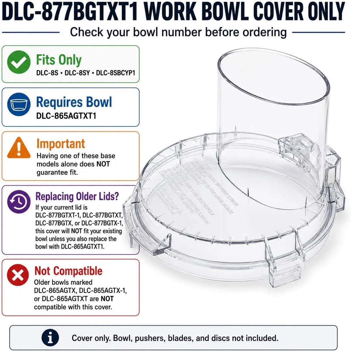 Cuisinart DLC-877BGTXT1 Work Bowl Cover Fits Only DLC-8S, DLC-8SBCYP1 & DLC-8SY with Bowl DLC-865AGTXT1 Check Base & Bowl Model Before Ordering Will Not Fit DLC-865AGTX, DLC-865AGTX-1 or DLC-865AGTXT